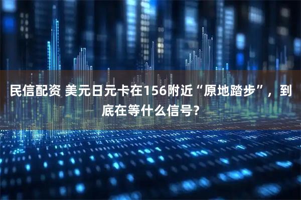 民信配资 美元日元卡在156附近“原地踏步”,到底在等什么信号?