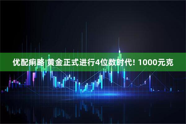 优配痢略 黄金正式进行4位数时代! 1000元克