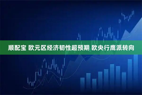 顺配宝 欧元区经济韧性超预期 欧央行鹰派转向