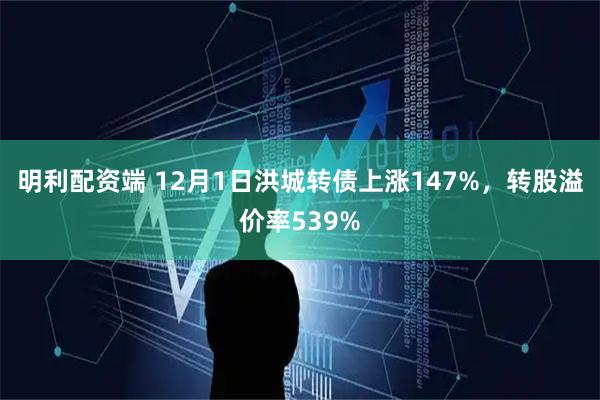 明利配资端 12月1日洪城转债上涨147%，转股溢价率539%