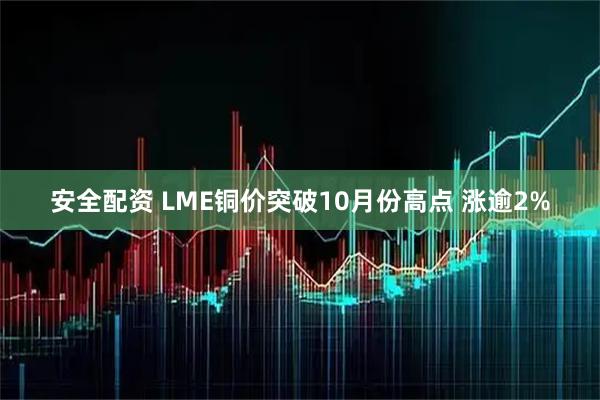 安全配资 LME铜价突破10月份高点 涨逾2%
