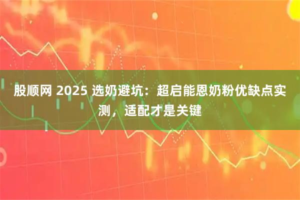 股顺网 2025 选奶避坑:超启能恩奶粉优缺点实测,适配才是关键