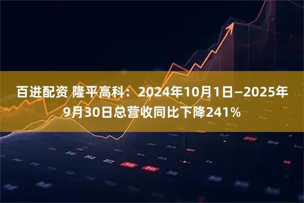 百进配资 隆平高科：2024年10月1日—2025年9月30日总营收同比下降241%