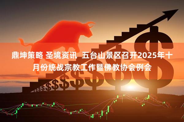 鼎坤策略 圣境资讯 五台山景区召开2025年十月份统战宗教工作暨佛教协会例会