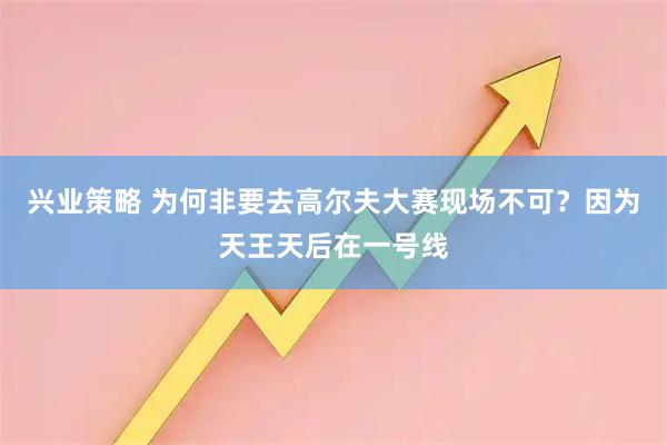 兴业策略 为何非要去高尔夫大赛现场不可?因为天王天后在一号线