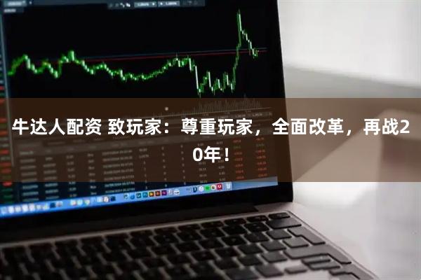 牛达人配资 致玩家：尊重玩家，全面改革，再战20年！