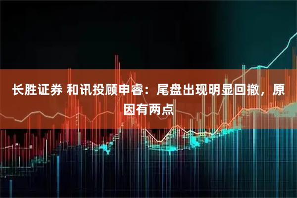 长胜证券 和讯投顾申睿：尾盘出现明显回撤，原因有两点