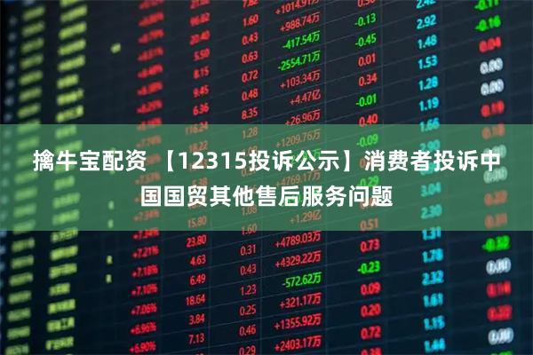 擒牛宝配资 【12315投诉公示】消费者投诉中国国贸其他售后服务问题
