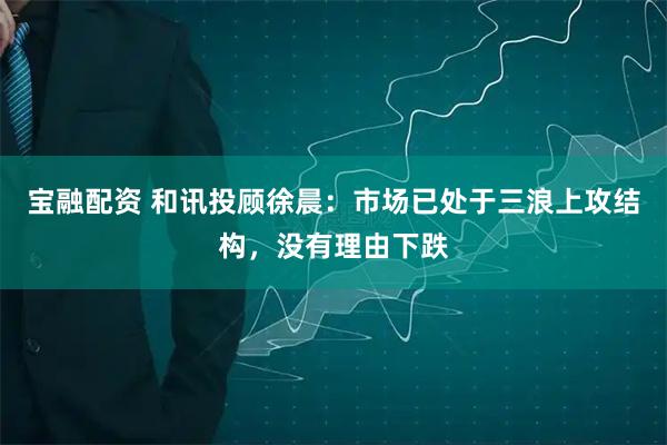 宝融配资 和讯投顾徐晨：市场已处于三浪上攻结构，没有理由下跌