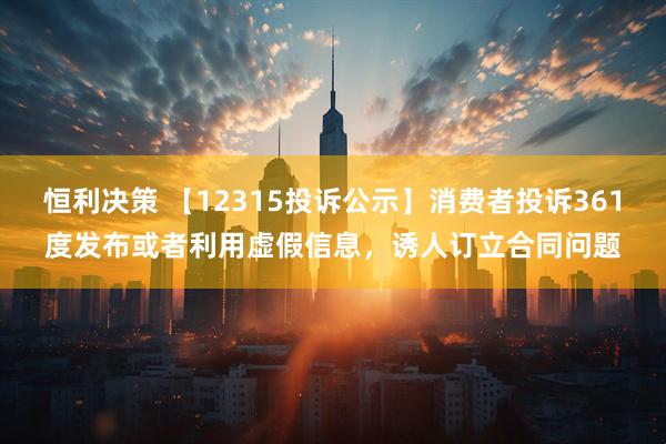 恒利决策 【12315投诉公示】消费者投诉361度发布或者利用虚假信息，诱人订立合同问题