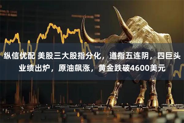 纵信优配 美股三大股指分化，道指五连阴，四巨头业绩出炉，原油飙涨，黄金跌破4600美元