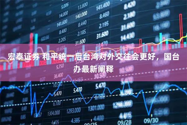 宏泰证券 和平统一后台湾对外交往会更好，国台办最新阐释