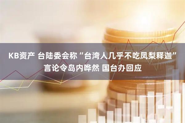 KB资产 台陆委会称“台湾人几乎不吃凤梨释迦”言论令岛内哗然 国台办回应