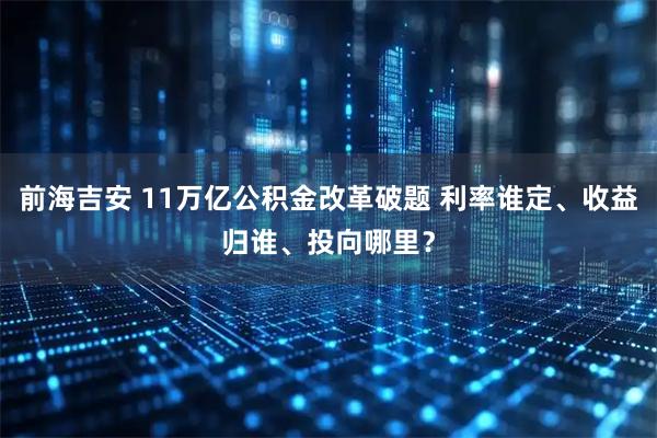 前海吉安 11万亿公积金改革破题 利率谁定、收益归谁、投向哪里？