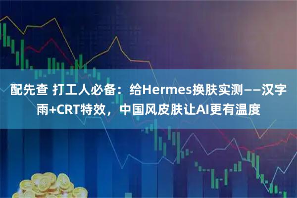 配先查 打工人必备：给Hermes换肤实测——汉字雨+CRT特效，中国风皮肤让AI更有温度