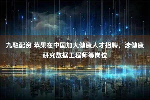 九融配资 苹果在中国加大健康人才招聘，涉健康研究数据工程师等岗位