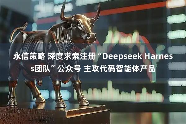 永信策略 深度求索注册“Deepseek Harness团队”公众号 主攻代码智能体产品
