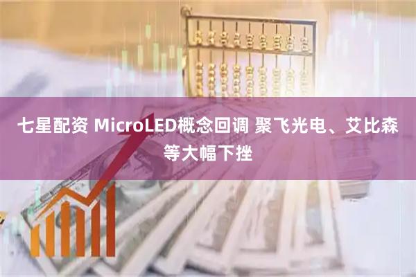 七星配资 MicroLED概念回调 聚飞光电、艾比森等大幅下挫