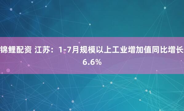 锦鲤配资 江苏：1-7月规模以上工业增加值同比增长6.6%