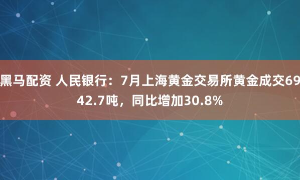 黑马配资 人民银行：7月上海黄金交易所黄金成交6942.7吨，同比增加30.8%